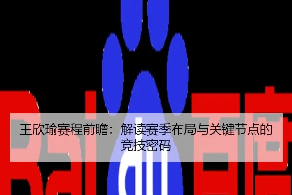 王欣瑜赛程前瞻：解读赛季布局与关键节点的竞技密码
