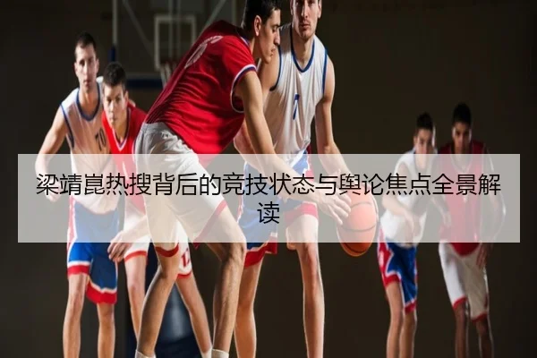梁靖崑热搜背后的竞技状态与舆论焦点全景解读