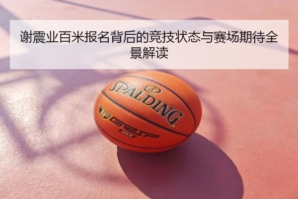 谢震业百米报名背后的竞技状态与赛场期待全景解读