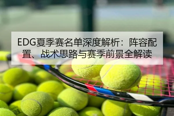 EDG夏季赛名单深度解析：阵容配置、战术思路与赛季前景全解读
