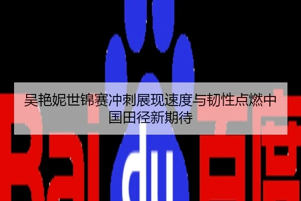 吴艳妮世锦赛冲刺展现速度与韧性点燃中国田径新期待