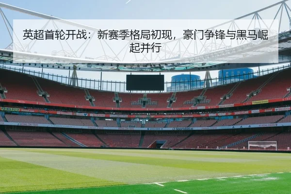 英超首轮开战：新赛季格局初现，豪门争锋与黑马崛起并行