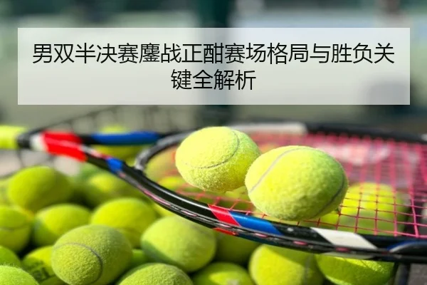 男双半决赛鏖战正酣赛场格局与胜负关键全解析