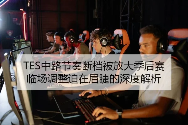 TES中路节奏断档被放大季后赛临场调整迫在眉睫的深度解析