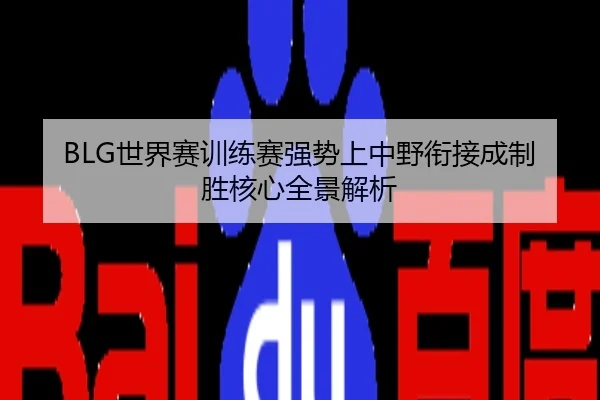 BLG世界赛训练赛强势上中野衔接成制胜核心全景解析