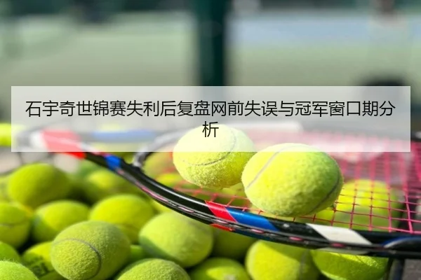 石宇奇世锦赛失利后复盘网前失误与冠军窗口期分析